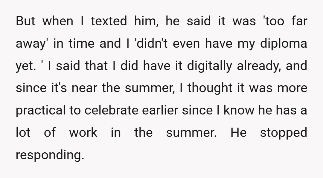 But when I texted him, he said it was 'too far away' in time and I 'didn't even have my diploma yet. ' I said that I did have it...