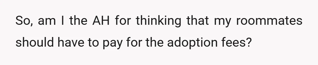 So, am I the AH for thinking that my roommates should have to pay for the adoption fees?