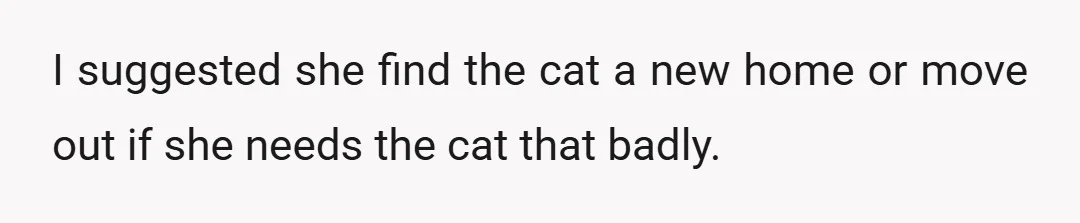 I suggested she find the cat a new home or move out if she needs the cat that badly.