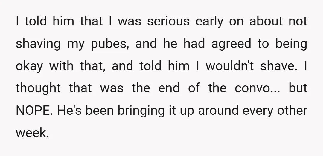 I told him that I was serious early on about not shaving my pubes, and he had agreed to being okay with that, and told him I wouldn't shave. I...