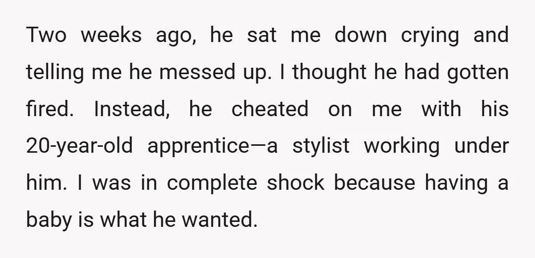Two weeks ago, he sat me down crying and telling me he messed up. I thought he had gotten fired. Instead, he cheated on me with his 20-year-old apprentice—a stylist...