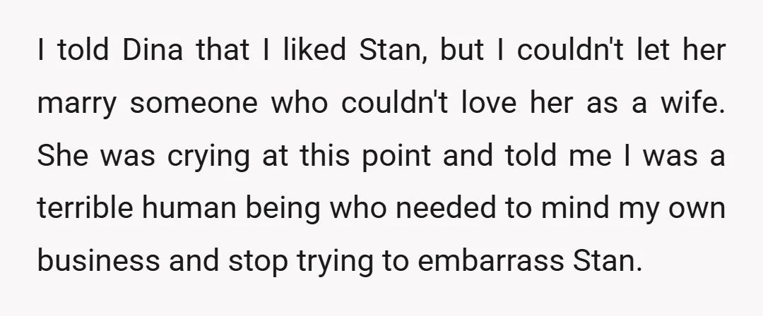 I told Dina that I liked Stan, but I couldn't let her marry someone who couldn't love her as a wife. She was crying at this point and told me...