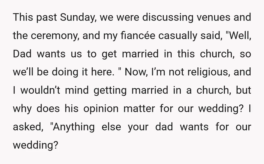 This past Sunday, we were discussing venues and the ceremony, and my fiancée casually said, "Well, Dad wants us to get married in this church, so we’ll be doing it...