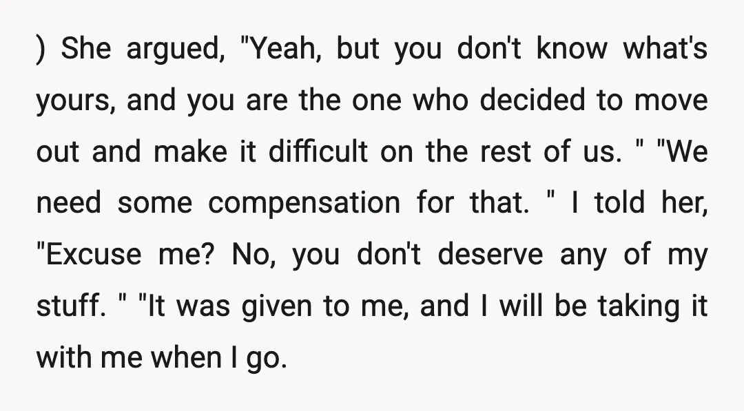 ) She argued, "Yeah, but you don't know what's yours, and you are the one who decided to move out and make it difficult on the rest of us. "...