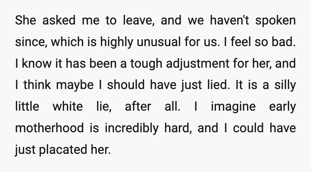 She asked me to leave, and we haven't spoken since, which is highly unusual for us. I feel so bad. I know it has been a tough adjustment for her,...