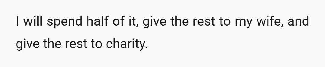 I will spend half of it, give the rest to my wife, and give the rest to charity.
