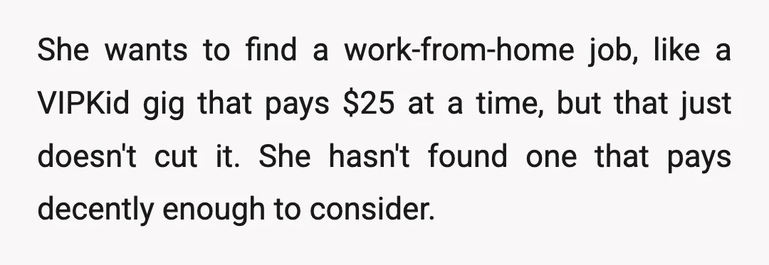 She wants to find a work-from-home job, like a VIPKid gig that pays $25 at a time, but that just doesn't cut it. She hasn't found one that pays decently...