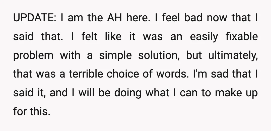 UPDATE: I am the AH here. I feel bad now that I said that. I felt like it was an easily fixable problem with a simple solution, but ultimately, that...