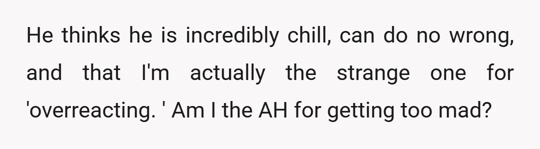 He thinks he is incredibly chill, can do no wrong, and that I'm actually the strange one for 'overreacting. ' Am I the AH for getting too mad?