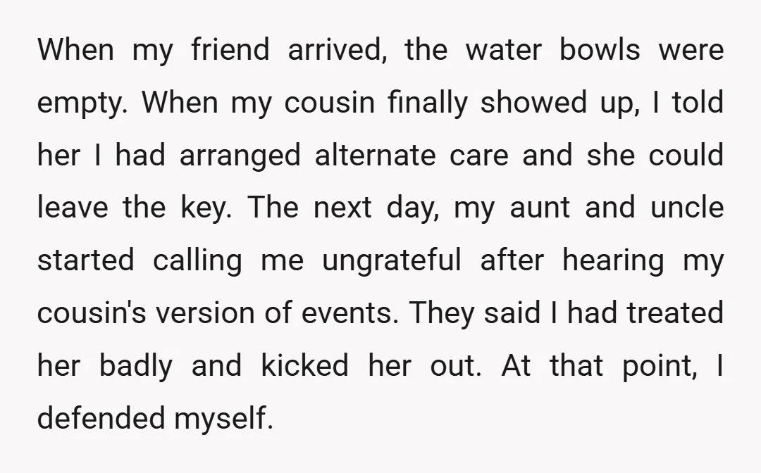 When my friend arrived, the water bowls were empty. When my cousin finally showed up, I told her I had arranged alternate care and she could leave the key. The...