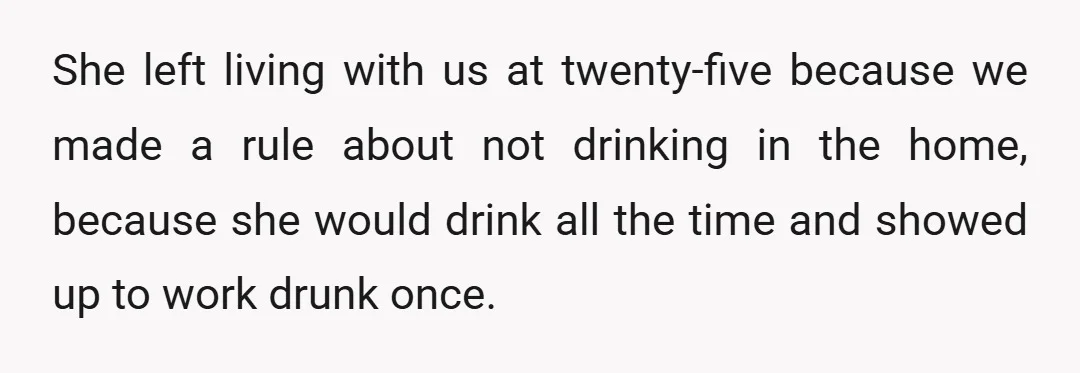 She left living with us at twenty-five because we made a rule about not drinking in the home, because she would drink all the time and showed up to work...