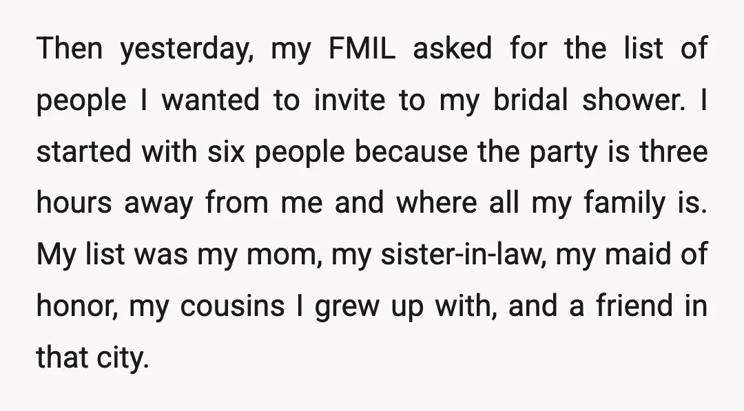 Then yesterday, my FMIL asked for the list of people I wanted to invite to my bridal shower. I started with six people because the party is three hours away...