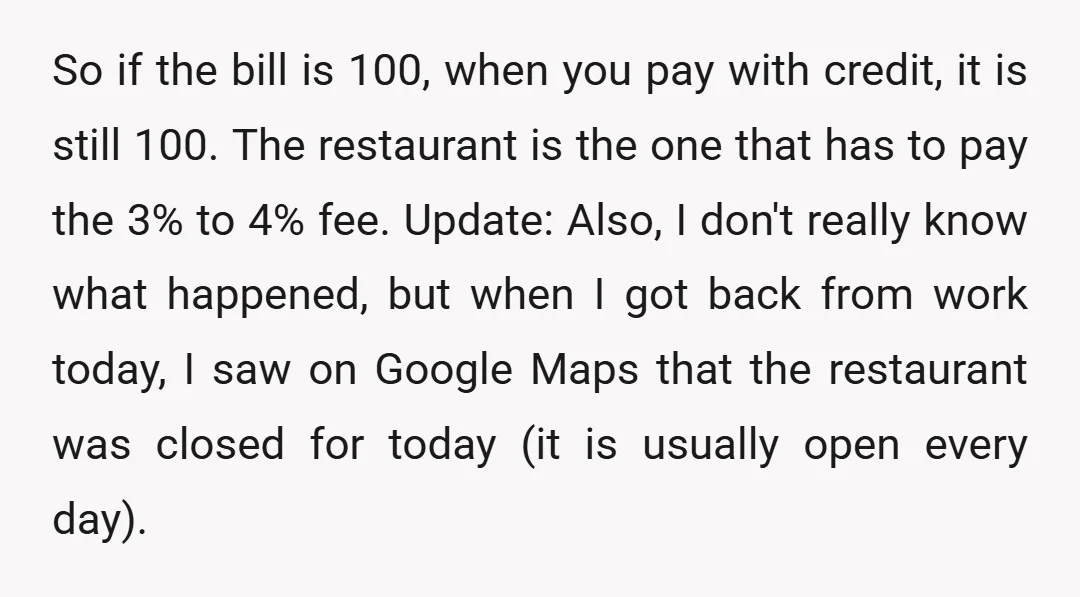 So if the bill is 100, when you pay with credit, it is still 100. The restaurant is the one that has to pay the 3% to 4% fee. Update:...