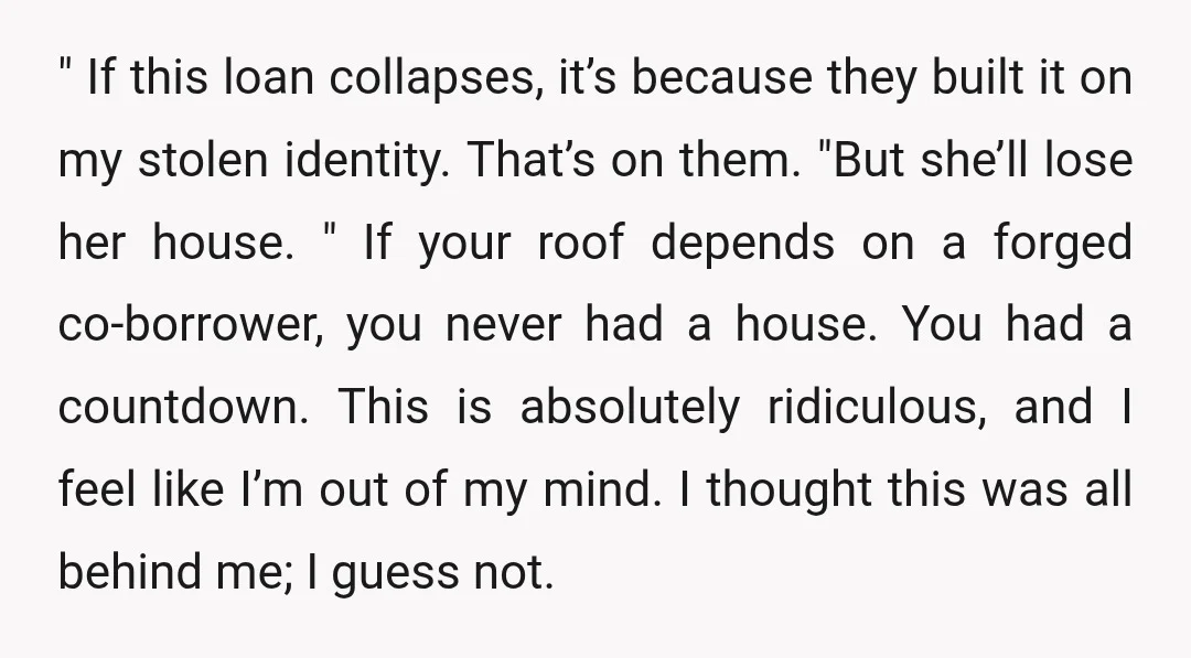 " If this loan collapses, it’s because they built it on my stolen identity. That’s on them. "But she’ll lose her house. " If your roof depends on a forged...