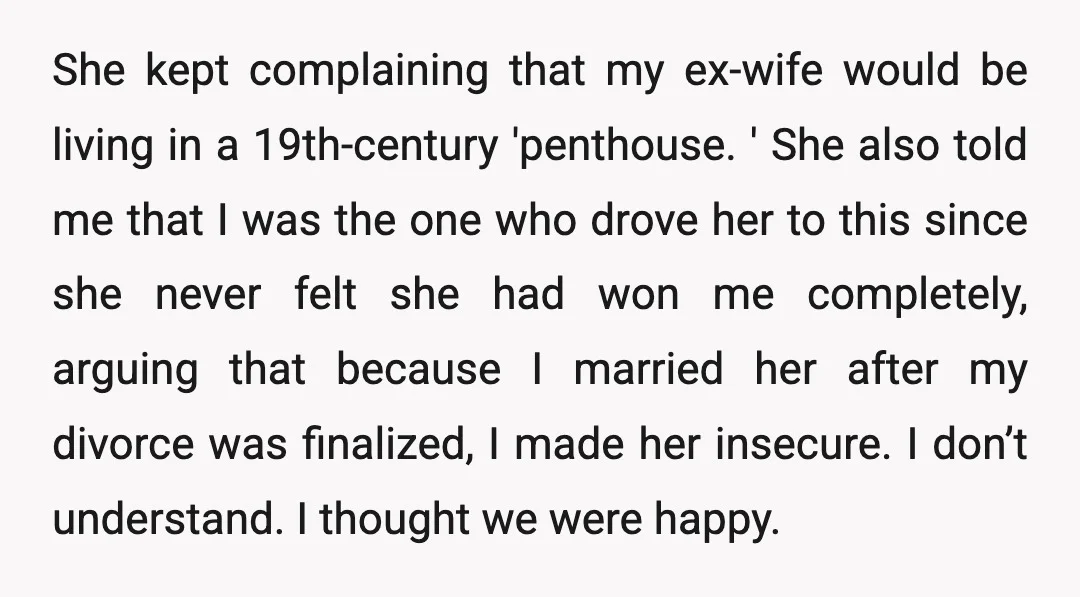 She kept complaining that my ex-wife would be living in a 19th-century 'penthouse. ' She also told me that I was the one who drove her to this since she...