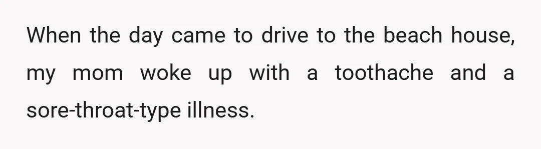 When the day came to drive to the beach house, my mom woke up with a toothache and a sore-throat-type illness.