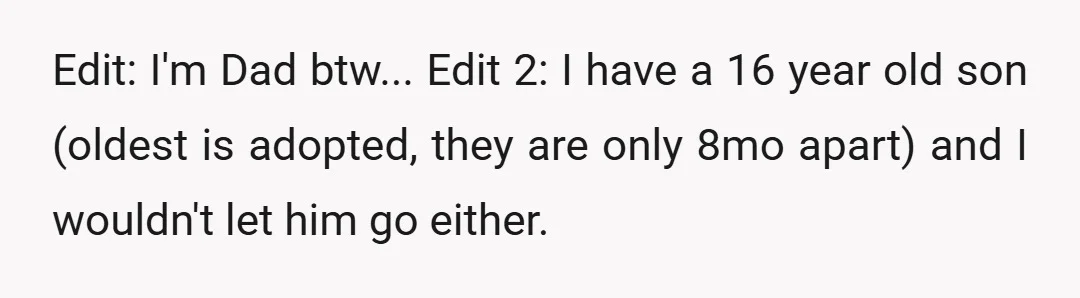 Edit: I'm Dad btw... Edit 2: I have a 16 year old son (oldest is adopted, they are only 8mo apart) and I wouldn't let him go either.