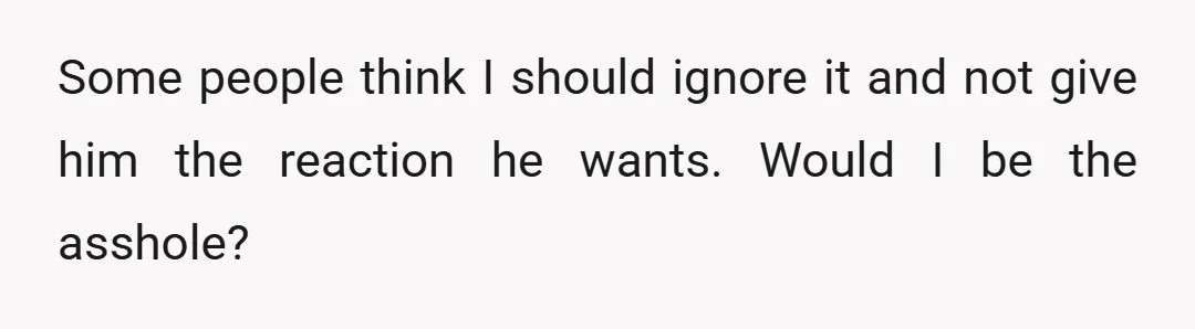 Some people think I should ignore it and not give him the reaction he wants. Would I be the asshole?