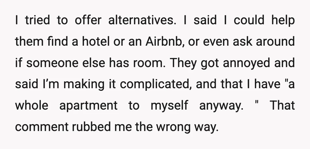 I tried to offer alternatives. I said I could help them find a hotel or an Airbnb, or even ask around if someone else has room. They got annoyed and...