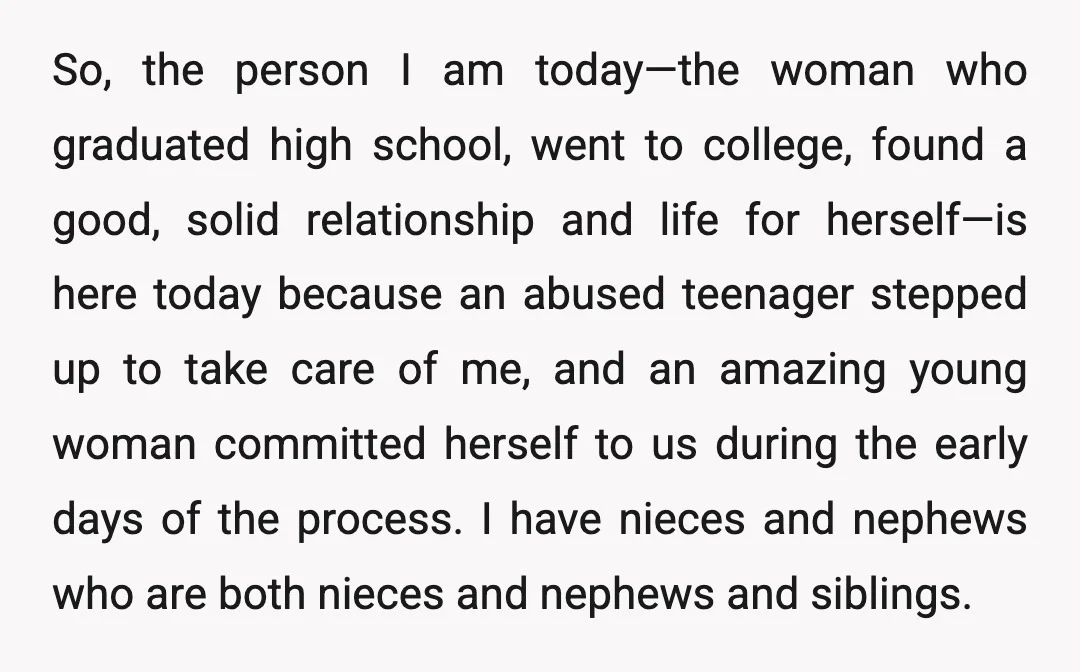 So, the person I am today—the woman who graduated high school, went to college, found a good, solid relationship and life for herself—is here today because an abused teenager stepped...