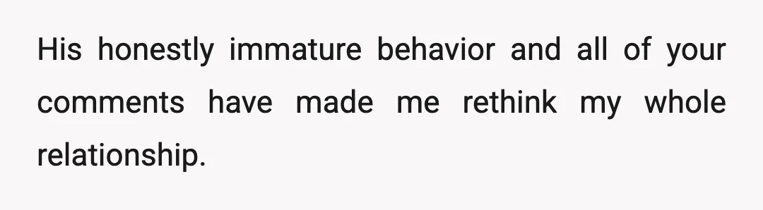 His honestly immature behavior and all of your comments have made me rethink my whole relationship.