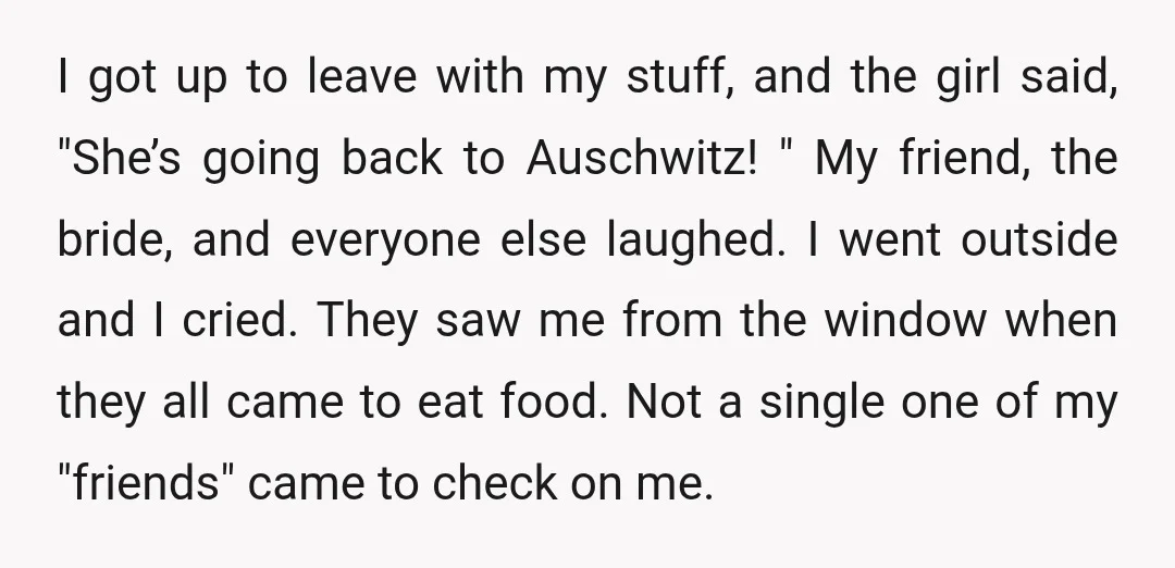 I got up to leave with my stuff, and the girl said, "She’s going back to Auschwitz! " My friend, the bride, and everyone else laughed. I went outside and...