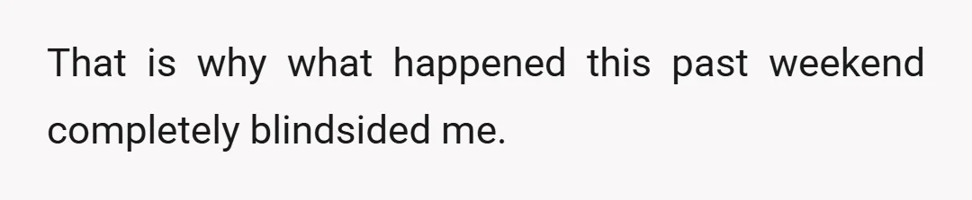 That is why what happened this past weekend completely blindsided me.