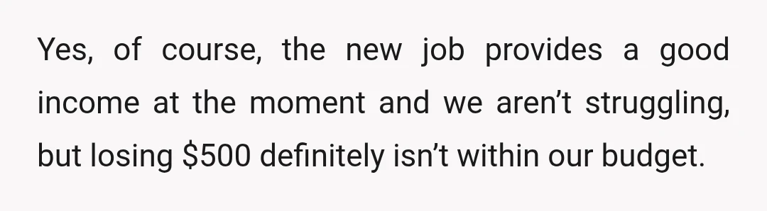 Yes, of course, the new job provides a good income at the moment and we aren’t struggling, but losing $500 definitely isn’t within our budget.