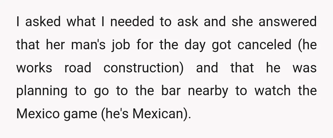 I asked what I needed to ask and she answered that her man's job for the day got canceled (he works road construction) and that he was planning to go...