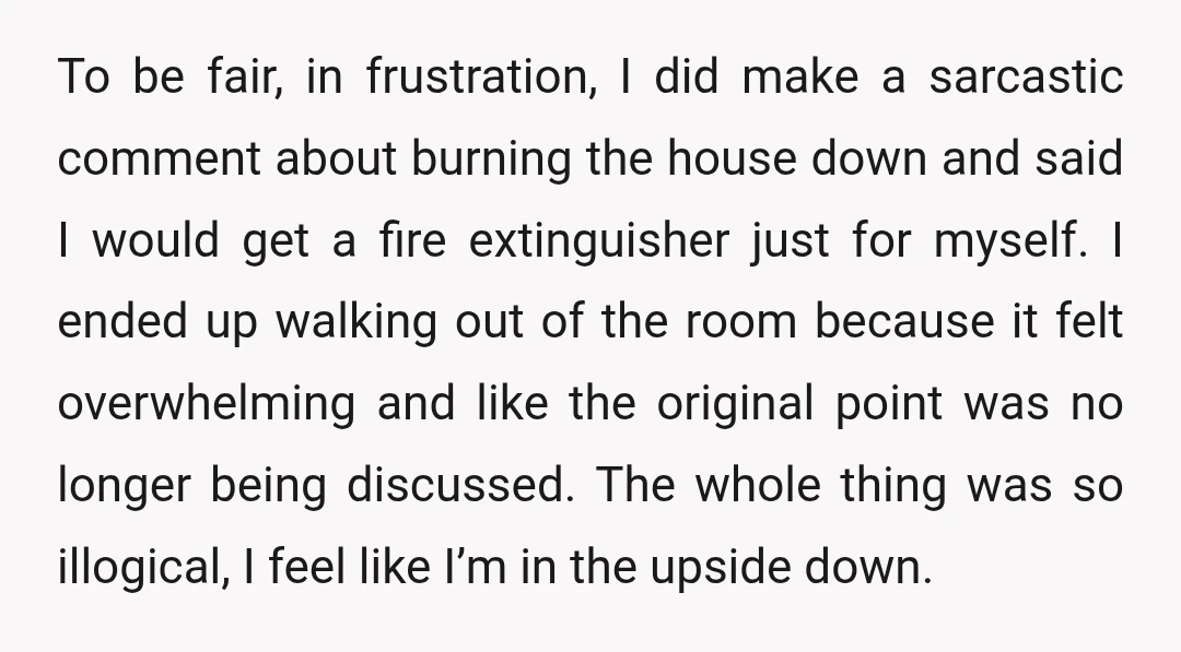 To be fair, in frustration, I did make a sarcastic comment about burning the house down and said I would get a fire extinguisher just for myself. I ended up...
