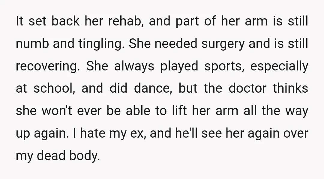 It set back her rehab, and part of her arm is still numb and tingling. She needed surgery and is still recovering. She always played sports, especially at school, and...
