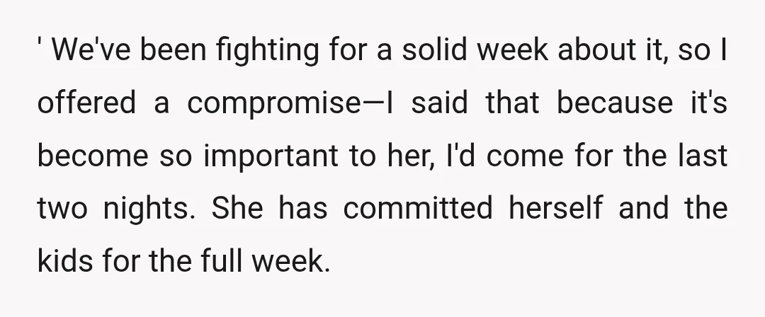 ' We've been fighting for a solid week about it, so I offered a compromise—I said that because it's become so important to her, I'd come for the last two...