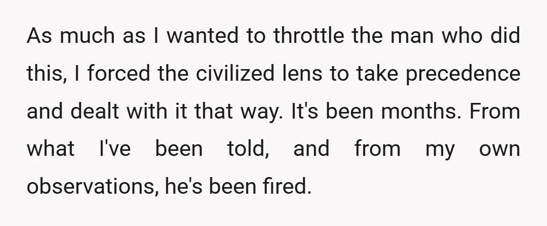 As much as I wanted to throttle the man who did this, I forced the civilized lens to take precedence and dealt with it that way. It's been months. From...