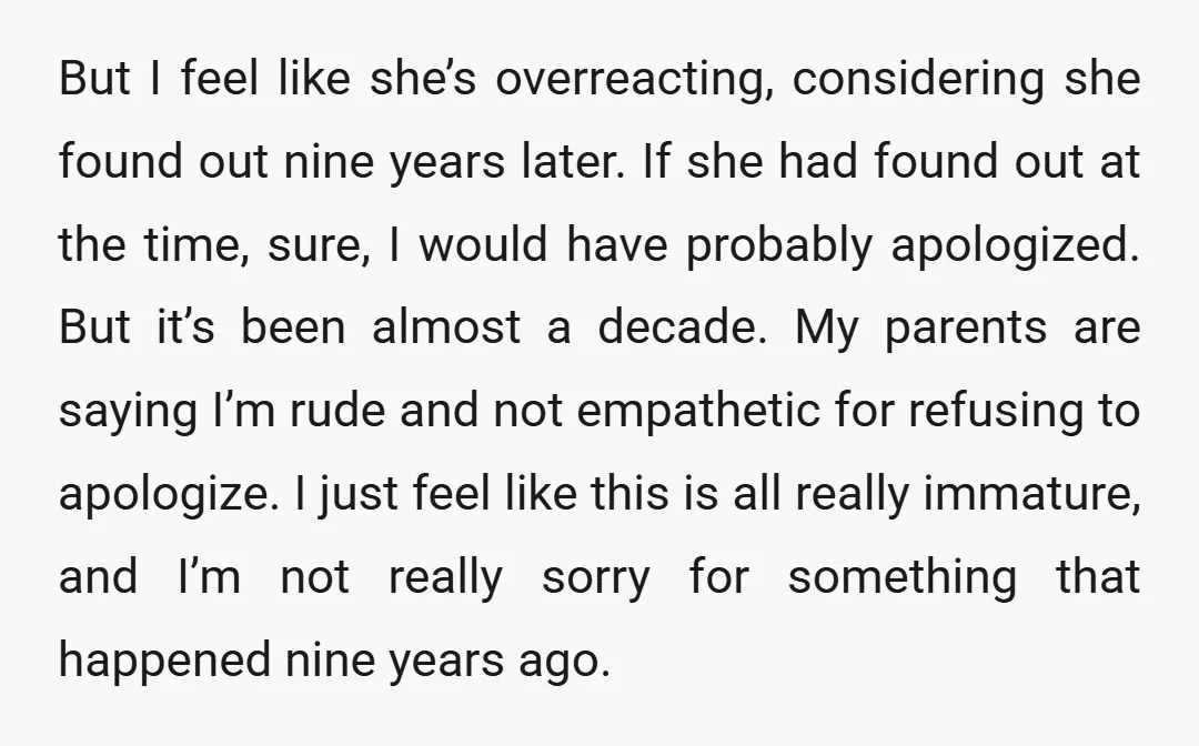 But I feel like she’s overreacting, considering she found out nine years later. If she had found out at the time, sure, I would have probably apologized. But it’s been...