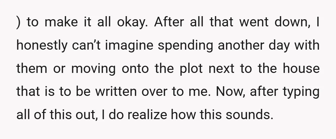 ) to make it all okay. After all that went down, I honestly can’t imagine spending another day with them or moving onto the plot next to the house that...