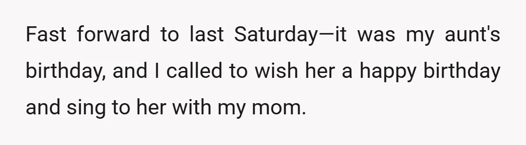 Fast forward to last Saturday—it was my aunt's birthday, and I called to wish her a happy birthday and sing to her with my mom.