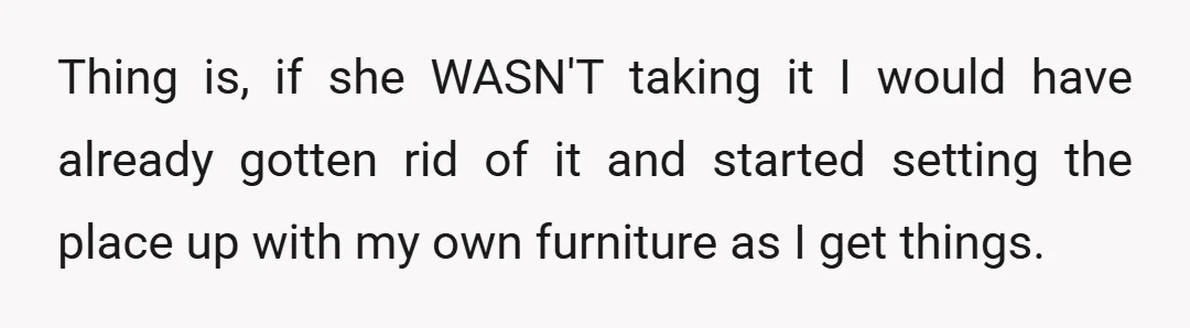 Thing is, if she WASN'T taking it I would have already gotten rid of it and started setting the place up with my own furniture as I get things.