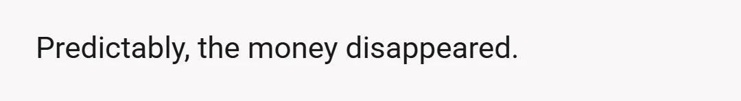 Predictably, the money disappeared.