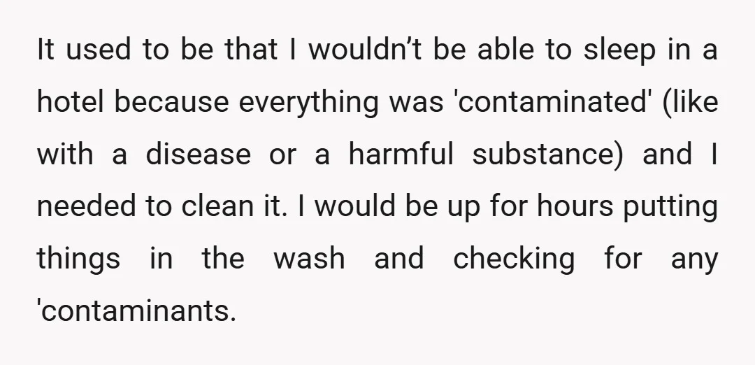 It used to be that I wouldn’t be able to sleep in a hotel because everything was 'contaminated' (like with a disease or a harmful substance) and I needed to...