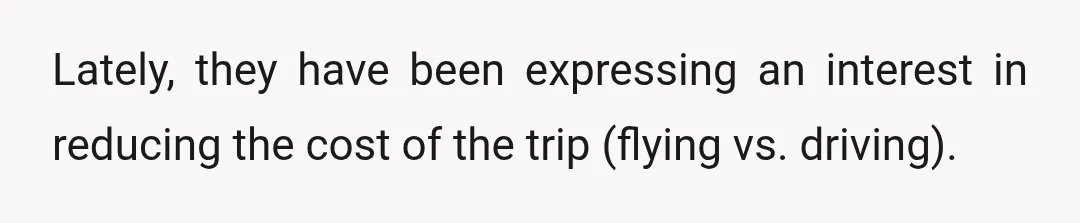 Lately, they have been expressing an interest in reducing the cost of the trip (flying vs. driving).