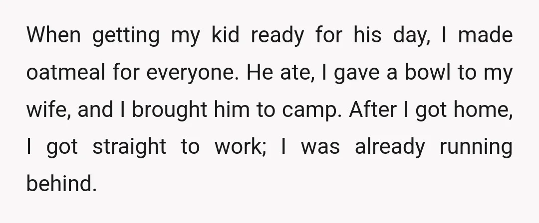 When getting my kid ready for his day, I made oatmeal for everyone. He ate, I gave a bowl to my wife, and I brought him to camp. After I...