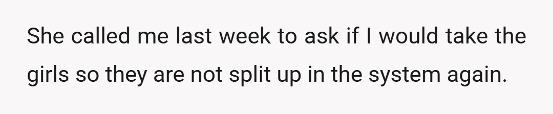 She called me last week to ask if I would take the girls so they are not split up in the system again.