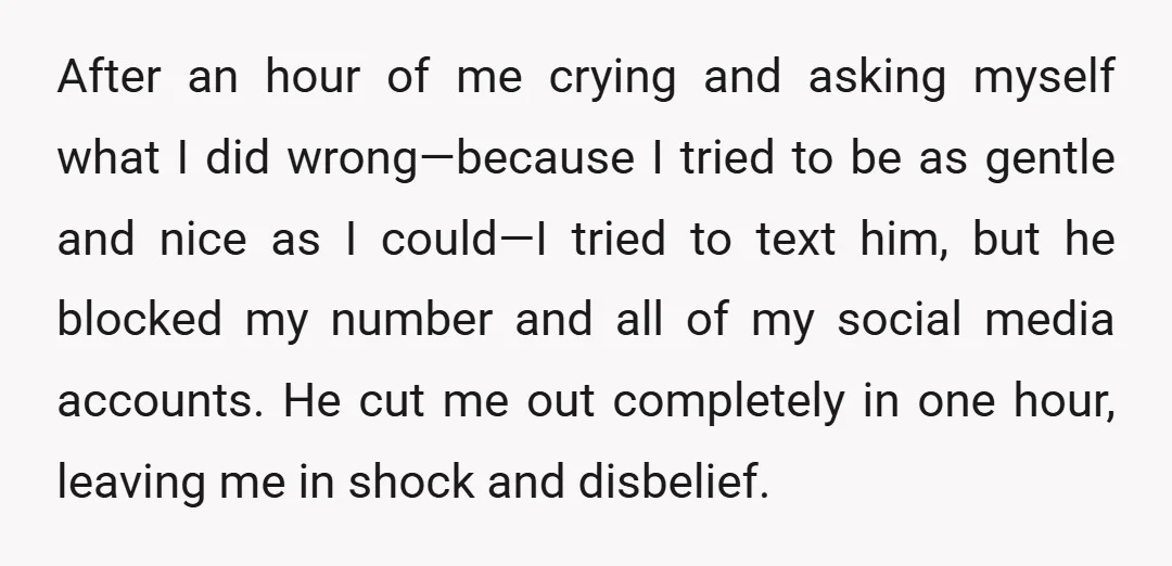 After an hour of me crying and asking myself what I did wrong—because I tried to be as gentle and nice as I could—I tried to text him, but he...