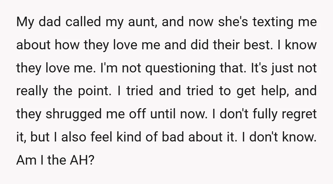 My dad called my aunt, and now she's texting me about how they love me and did their best. I know they love me. I'm not questioning that. It's just...