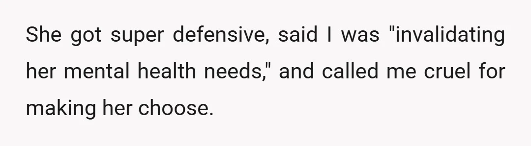 She got super defensive, said I was "invalidating her mental health needs," and called me cruel for making her choose.