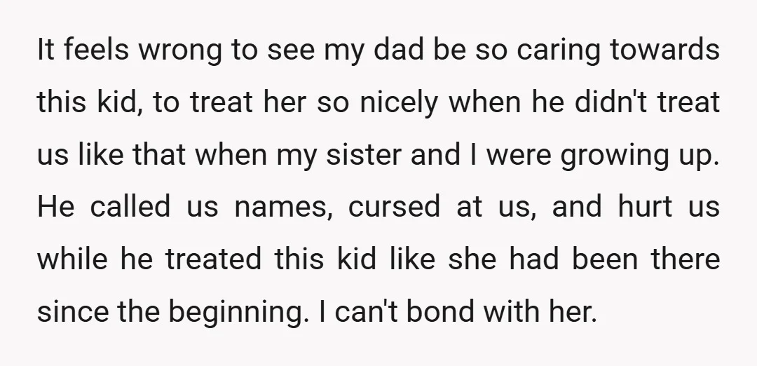 It feels wrong to see my dad be so caring towards this kid, to treat her so nicely when he didn't treat us like that when my sister and I...
