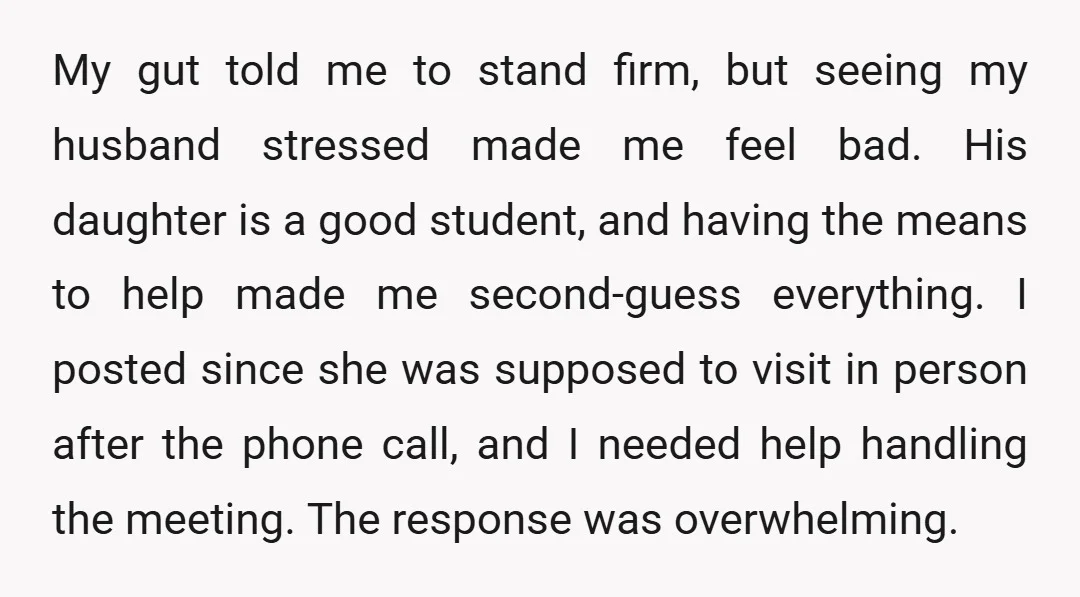 My gut told me to stand firm, but seeing my husband stressed made me feel bad. His daughter is a good student, and having the means to help made me...