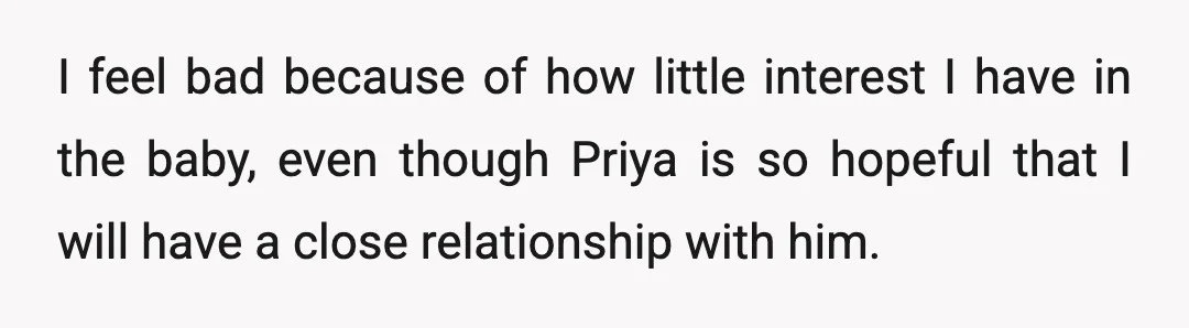 I feel bad because of how little interest I have in the baby, even though Priya is so hopeful that I will have a close relationship with him.