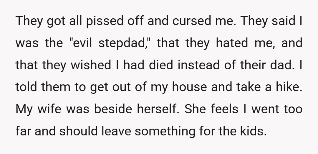 They got all pissed off and cursed me. They said I was the "evil stepdad," that they hated me, and that they wished I had died instead of their dad....