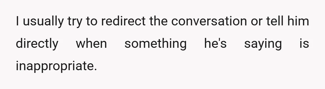 I usually try to redirect the conversation or tell him directly when something he's saying is inappropriate.